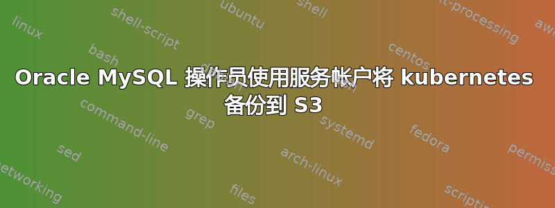 Oracle MySQL 操作员使用服务帐户将 kubernetes 备份到 S3