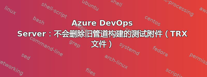 Azure DevOps Server：不会删除旧管道构建的测试附件（TRX 文件）