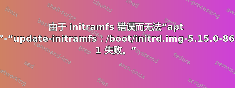 由于 initramfs 错误而无法“apt upgrade”-“update-initramfs：/boot/initrd.img-5.15.0-86-generic 1 失败。”