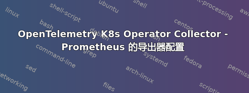 OpenTelemetry K8s Operator Collector - Prometheus 的导出器配置