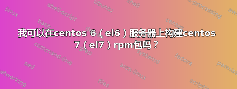 我可以在centos 6（el6）服务器上构建centos 7（el7）rpm包吗？