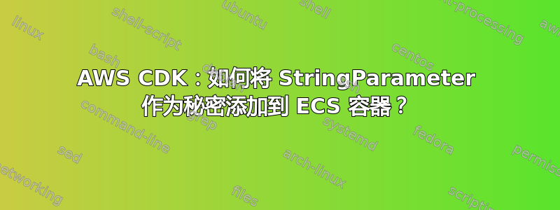 AWS CDK：如何将 StringParameter 作为秘密添加到 ECS 容器？