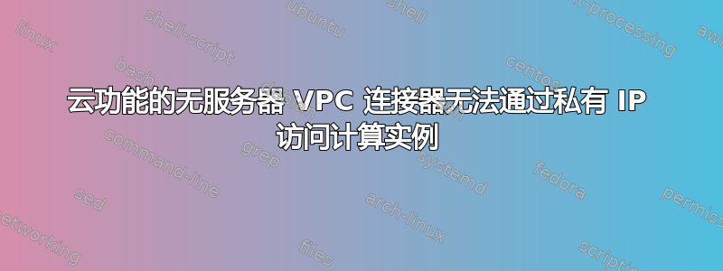 云功能的无服务器 VPC 连接器无法通过私有 IP 访问计算实例