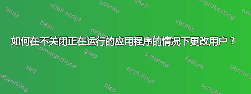 如何在不关闭正在运行的应用程序的情况下更改用户？