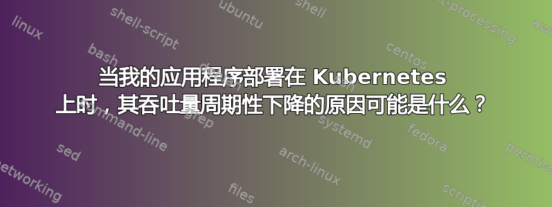 当我的应用程序部署在 Kubernetes 上时，其吞吐量周期性下降的原因可能是什么？