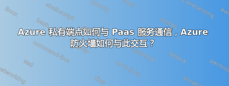 Azure 私有端点如何与 Paas 服务通信，Azure 防火墙如何与此交互？