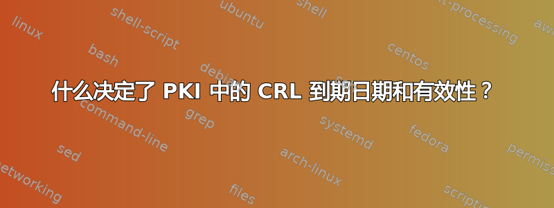 什么决定了 PKI 中的 CRL 到期日期和有效性？