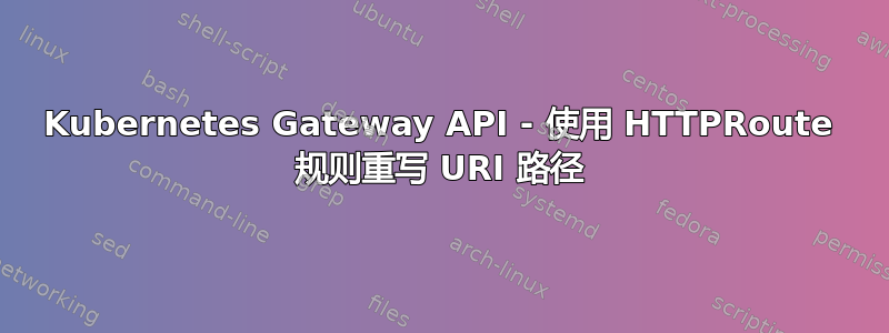 Kubernetes Gateway API - 使用 HTTPRoute 规则重写 URI 路径