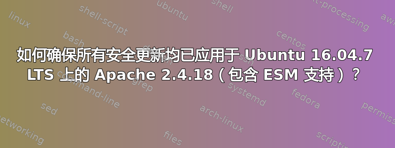 如何确保所有安全更新均已应用于 Ubuntu 16.04.7 LTS 上的 Apache 2.4.18（包含 ESM 支持）？