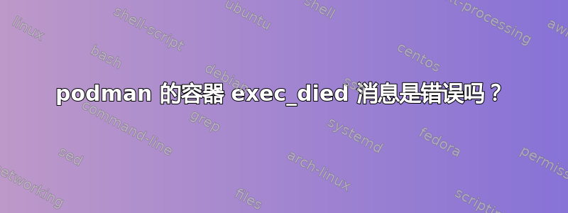 podman 的容器 exec_died 消息是错误吗？