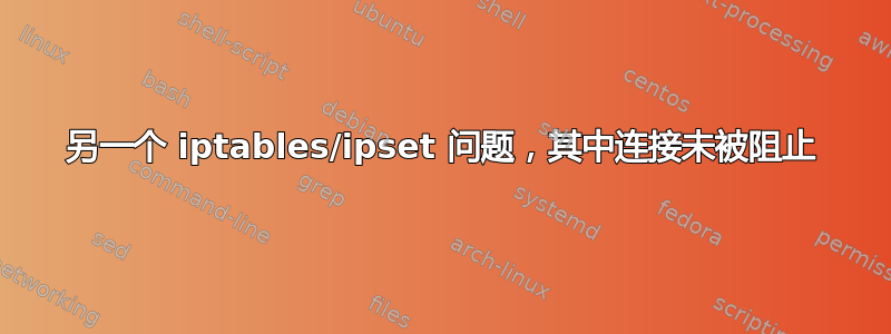 另一个 iptables/ipset 问题，其中连接未被阻止