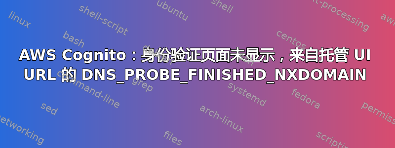 AWS Cognito：身份验证页面未显示，来自托管 UI URL 的 DNS_PROBE_FINISHED_NXDOMAIN