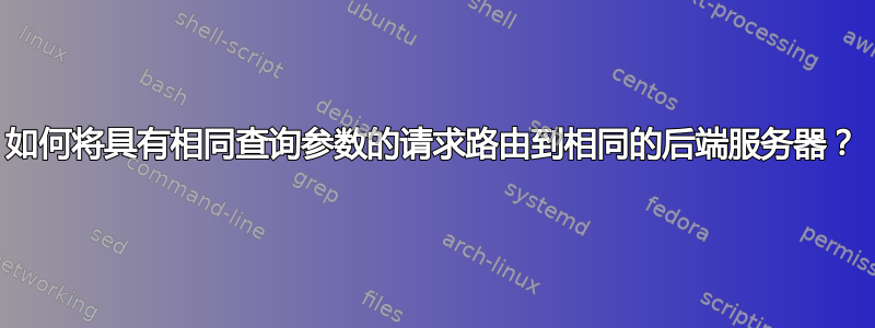 如何将具有相同查询参数的请求路由到相同的后端服务器？