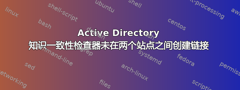 Active Directory 知识一致性检查器未在两个站点之间创建链接