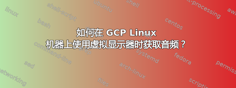 如何在 GCP Linux 机器上使用虚拟显示器时获取音频？