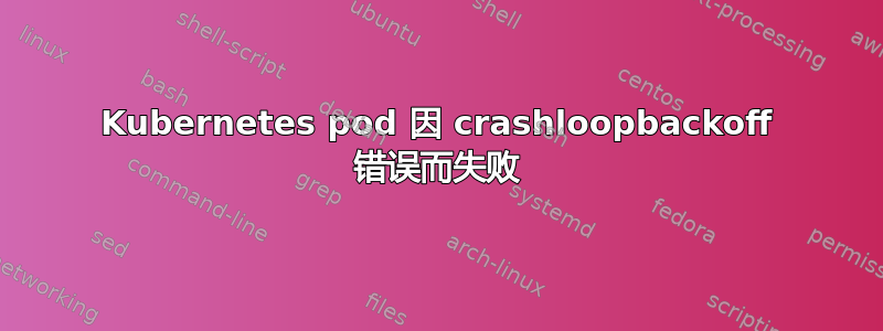 Kubernetes pod 因 crashloopbackoff 错误而失败