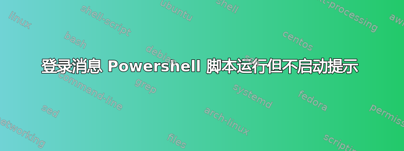 登录消息 Powershell 脚本运行但不启动提示