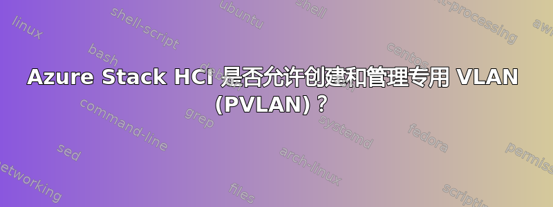 Azure Stack HCI 是否允许创建和管理专用 VLAN (PVLAN)？