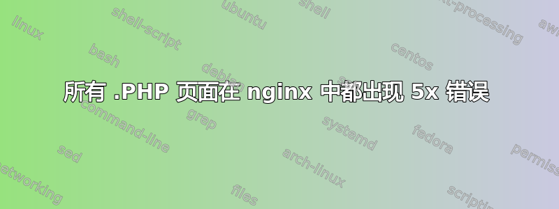 所有 .PHP 页面在 nginx 中都出现 5x 错误