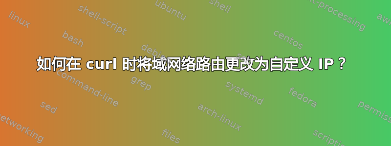 如何在 curl 时将域网络路由更改为自定义 IP？