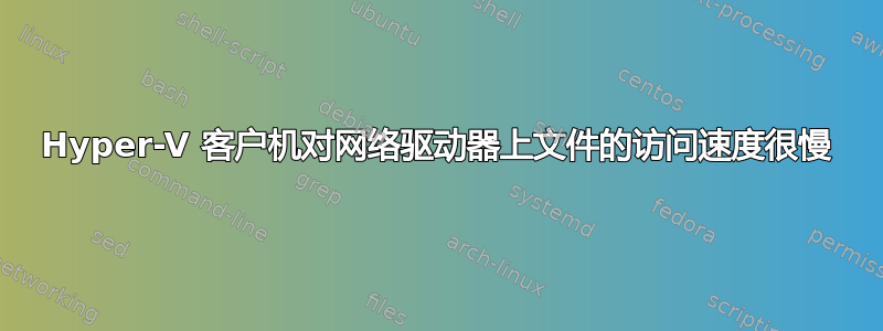 Hyper-V 客户机对网络驱动器上文件的访问速度很慢
