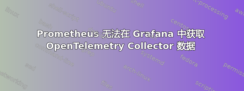 Prometheus 无法在 Grafana 中获取 OpenTelemetry Collector 数据