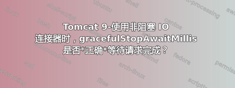 Tomcat 9-使用非阻塞 IO 连接器时，gracefulStopAwaitMillis 是否*正确*等待请求完成？