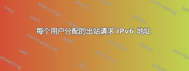 每个用户分配的出站请求 IPv6 地址