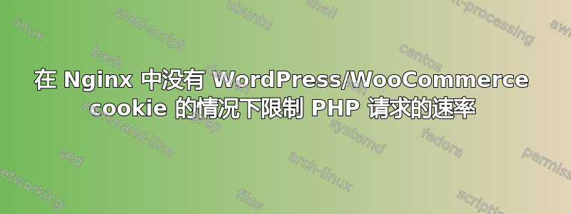 在 Nginx 中没有 WordPress/WooCommerce cookie 的情况下限制 PHP 请求的速率