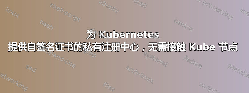 为 Kubernetes 提供自签名证书的私有注册中心，无需接触 Kube 节点