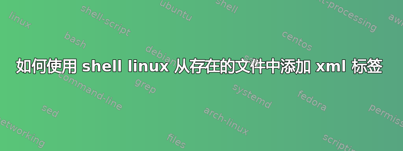 如何使用 shell linux 从存在的文件中添加 xml 标签