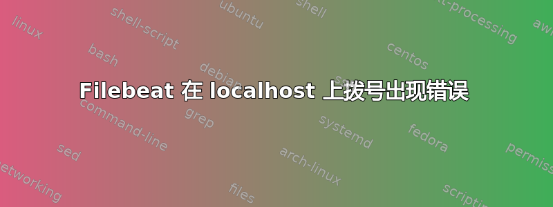 Filebeat 在 localhost 上拨号出现错误