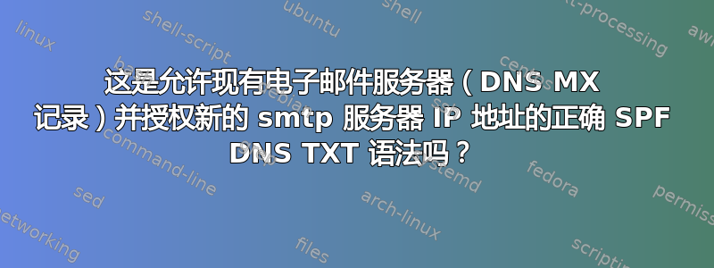 这是允许现有电子邮件服务器（DNS MX 记录）并授权新的 smtp 服务器 IP 地址的正确 SPF DNS TXT 语法吗？