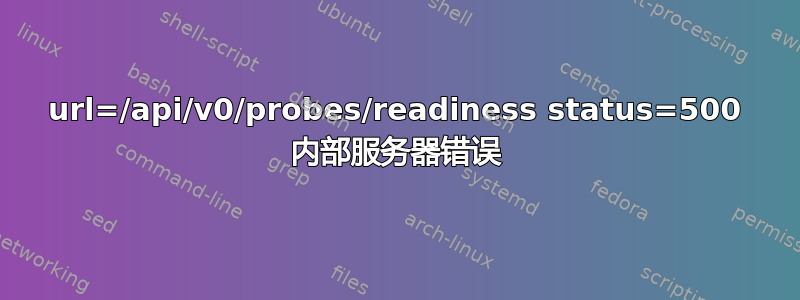 url=/api/v0/probes/readiness status=500 内部服务器错误