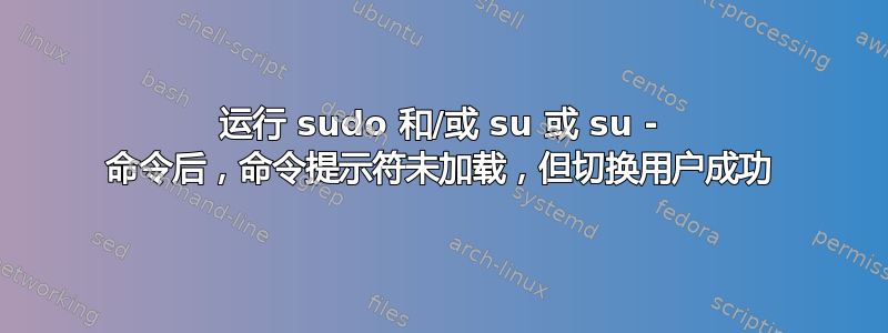 运行 sudo 和/或 su 或 su - 命令后，命令提示符未加载，但切换用户成功