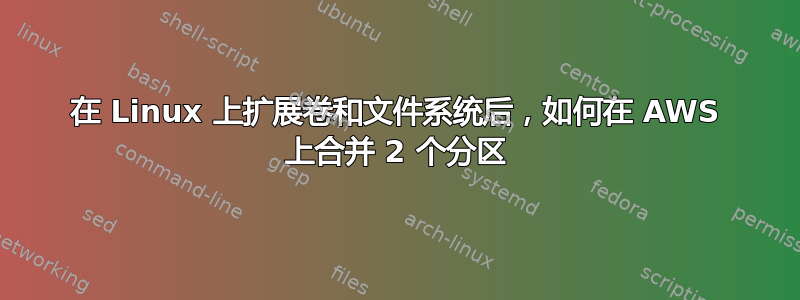 在 Linux 上扩展卷和文件系统后，如何在 AWS 上合并 2 个分区