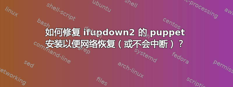 如何修复 ifupdown2 的 puppet 安装以便网络恢复（或不会中断）？