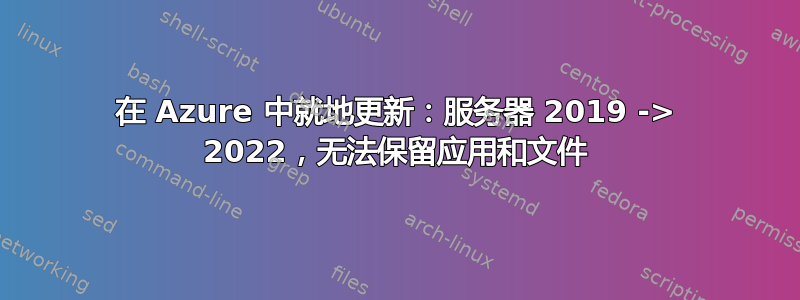 在 Azure 中就地更新：服务器 2019 -> 2022，无法保留应用和文件