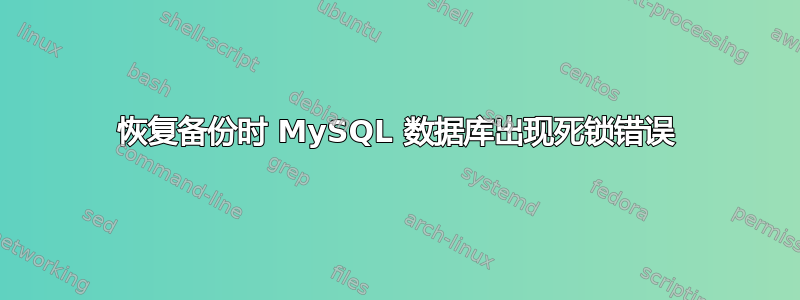 恢复备份时 MySQL 数据库出现死锁错误