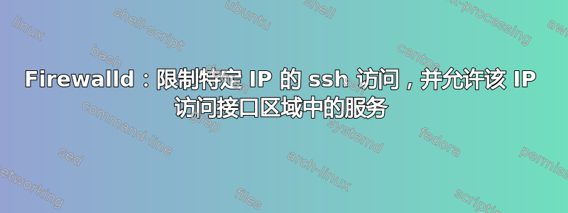 Firewalld：限制特定 IP 的 ssh 访问，并允许该 IP 访问接口区域中的服务