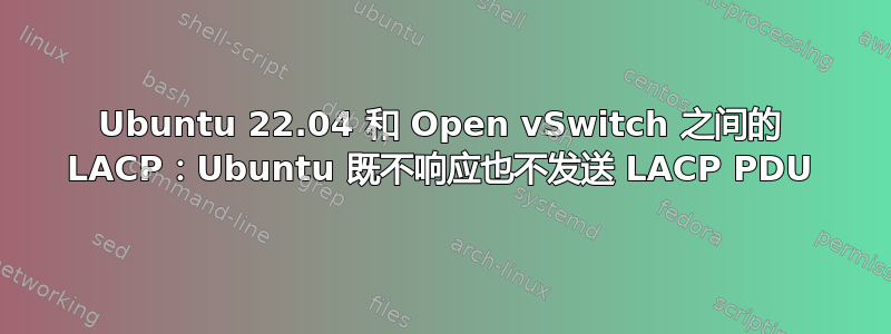 Ubuntu 22.04 和 Open vSwitch 之间的 LACP：Ubuntu 既不响应也不发送 LACP PDU