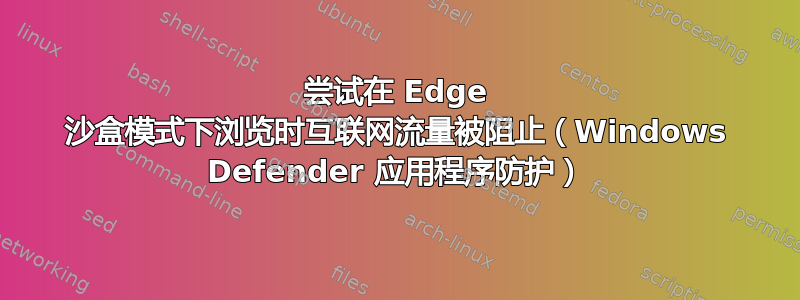 尝试在 Edge 沙盒模式下浏览时互联网流量被阻止（Windows Defender 应用程序防护）