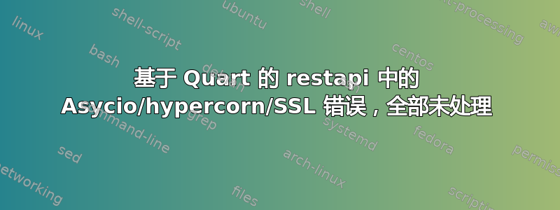 基于 Quart 的 restapi 中的 Asycio/hypercorn/SSL 错误，全部未处理