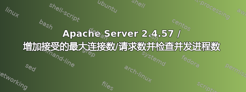 Apache Server 2.4.57 / 增加接受的最大连接数/请求数并检查并发进程数