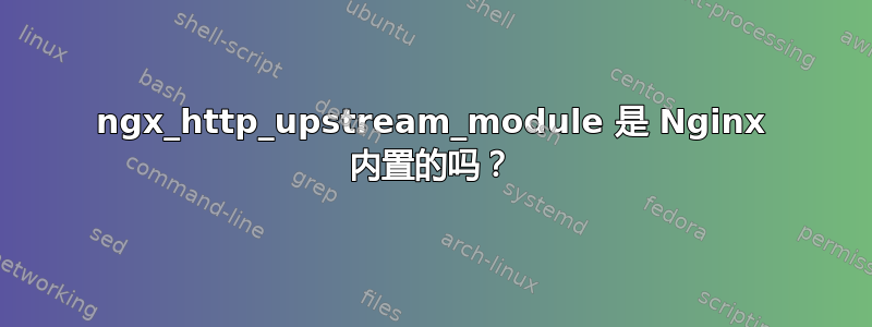 ngx_http_upstream_module 是 Nginx 内置的吗？