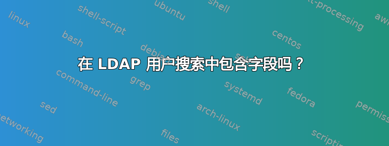 在 LDAP 用户搜索中包含字段吗？