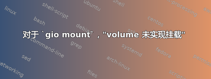 对于 `gio mount`，"volume 未实现挂载"