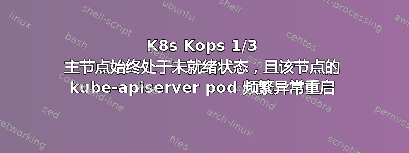 K8s Kops 1/3 主节点始终处于未就绪状态，且该节点的 kube-apiserver pod 频繁异常重启