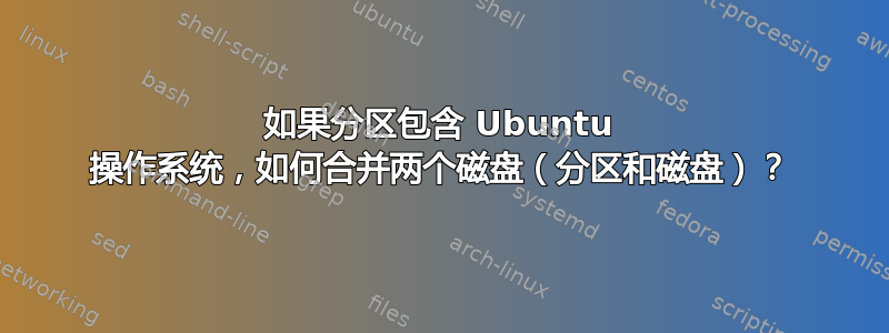 如果分区包含 Ubuntu 操作系统，如何合并两个磁盘（分区和磁盘）？