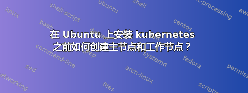 在 Ubuntu 上安装 kubernetes 之前如何创建主节点和工作节点？